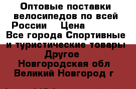 Оптовые поставки велосипедов по всей России  › Цена ­ 6 820 - Все города Спортивные и туристические товары » Другое   . Новгородская обл.,Великий Новгород г.